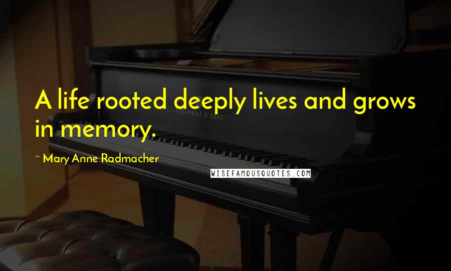 Mary Anne Radmacher Quotes: A life rooted deeply lives and grows in memory.