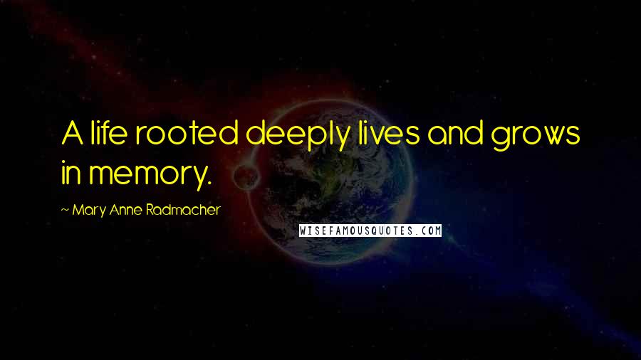 Mary Anne Radmacher Quotes: A life rooted deeply lives and grows in memory.