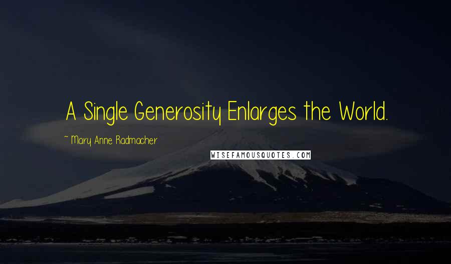 Mary Anne Radmacher Quotes: A Single Generosity Enlarges the World.