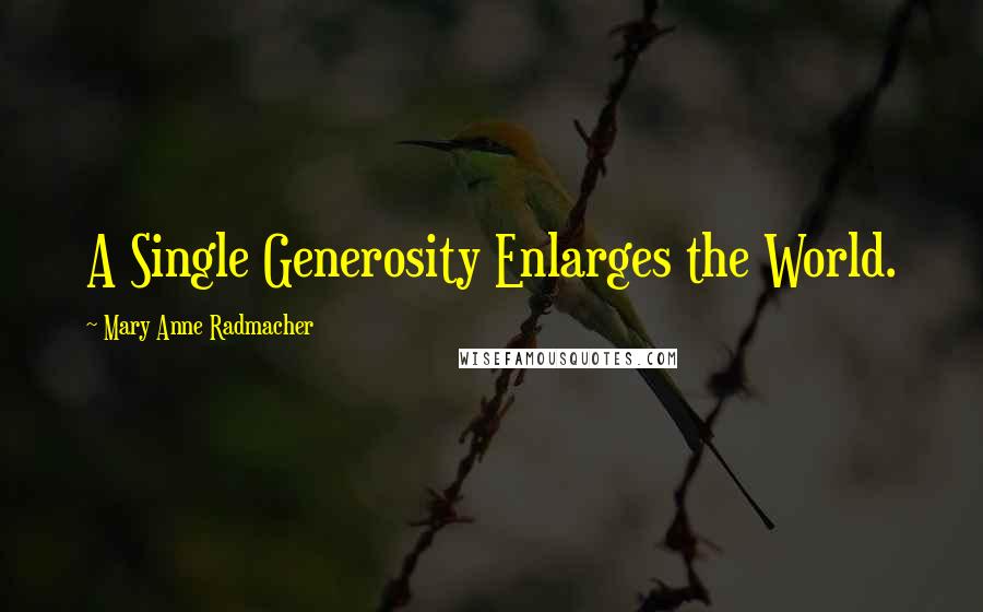Mary Anne Radmacher Quotes: A Single Generosity Enlarges the World.