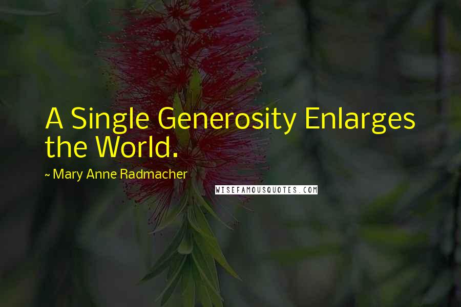 Mary Anne Radmacher Quotes: A Single Generosity Enlarges the World.