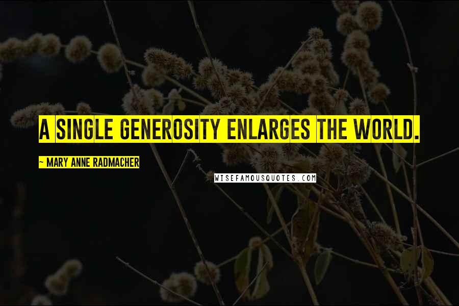 Mary Anne Radmacher Quotes: A Single Generosity Enlarges the World.