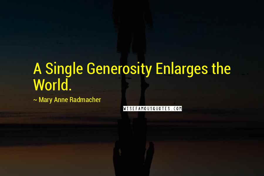 Mary Anne Radmacher Quotes: A Single Generosity Enlarges the World.