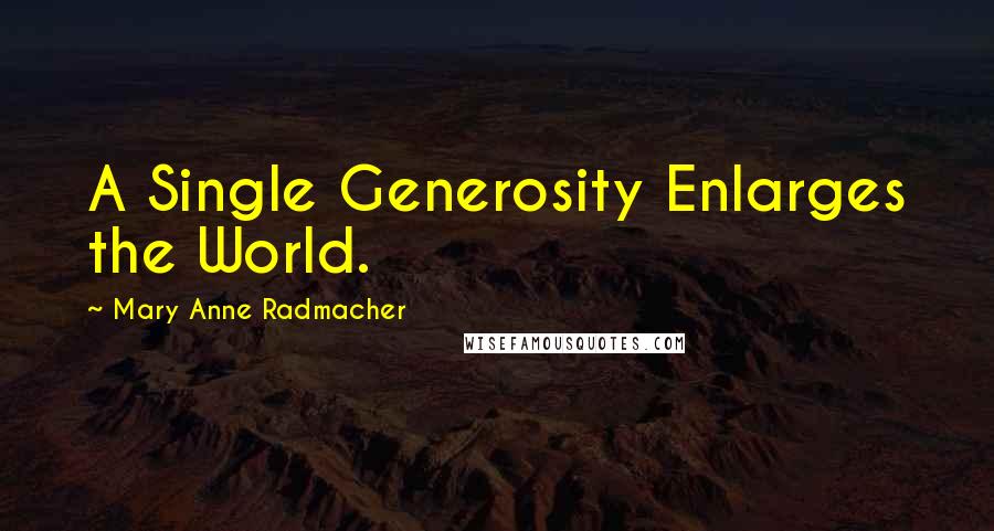 Mary Anne Radmacher Quotes: A Single Generosity Enlarges the World.