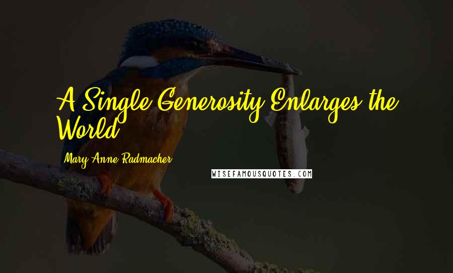 Mary Anne Radmacher Quotes: A Single Generosity Enlarges the World.