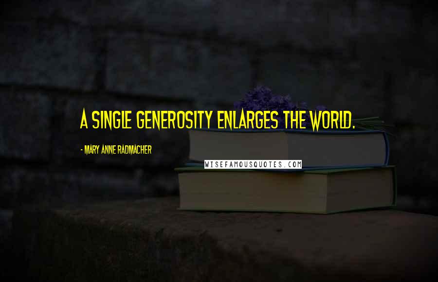 Mary Anne Radmacher Quotes: A Single Generosity Enlarges the World.