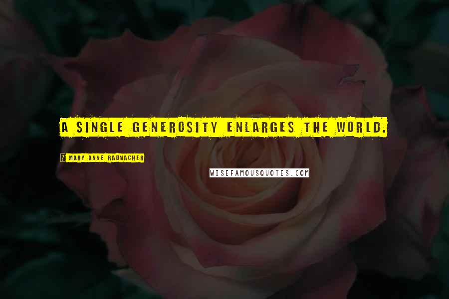Mary Anne Radmacher Quotes: A Single Generosity Enlarges the World.