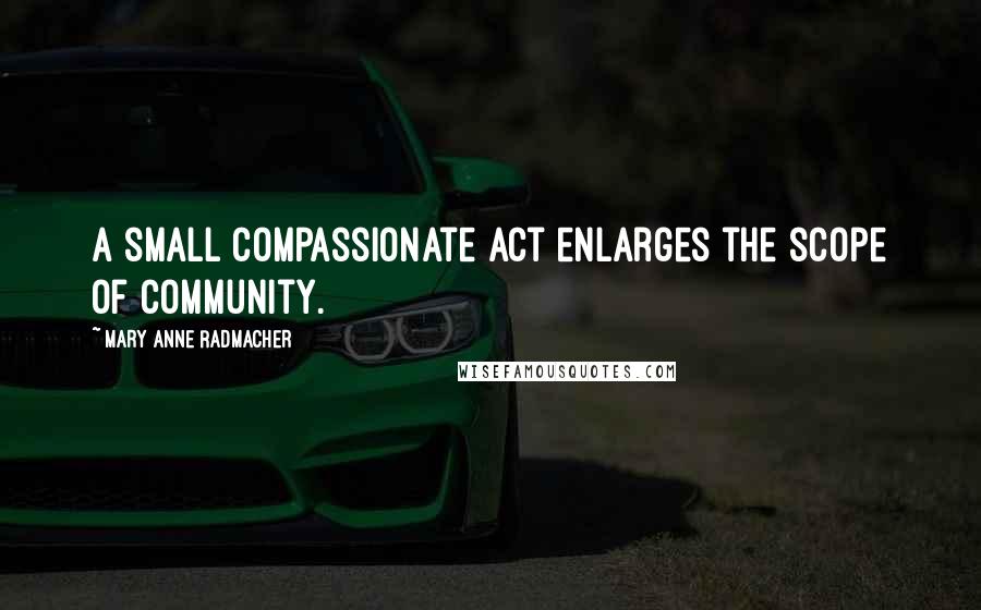 Mary Anne Radmacher Quotes: A small compassionate act enlarges the scope of community.