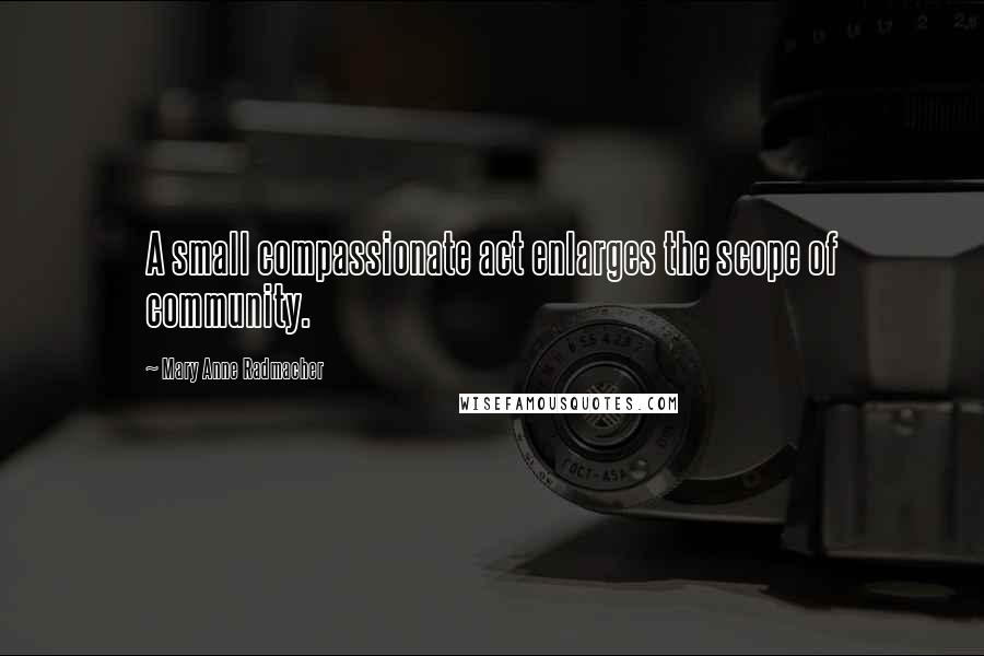 Mary Anne Radmacher Quotes: A small compassionate act enlarges the scope of community.
