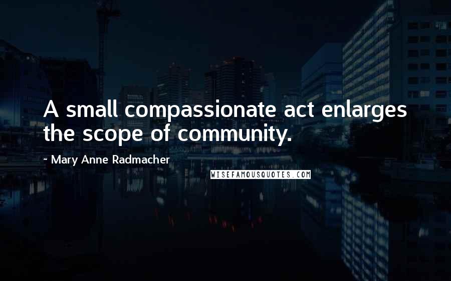 Mary Anne Radmacher Quotes: A small compassionate act enlarges the scope of community.