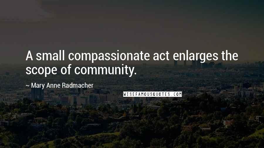 Mary Anne Radmacher Quotes: A small compassionate act enlarges the scope of community.