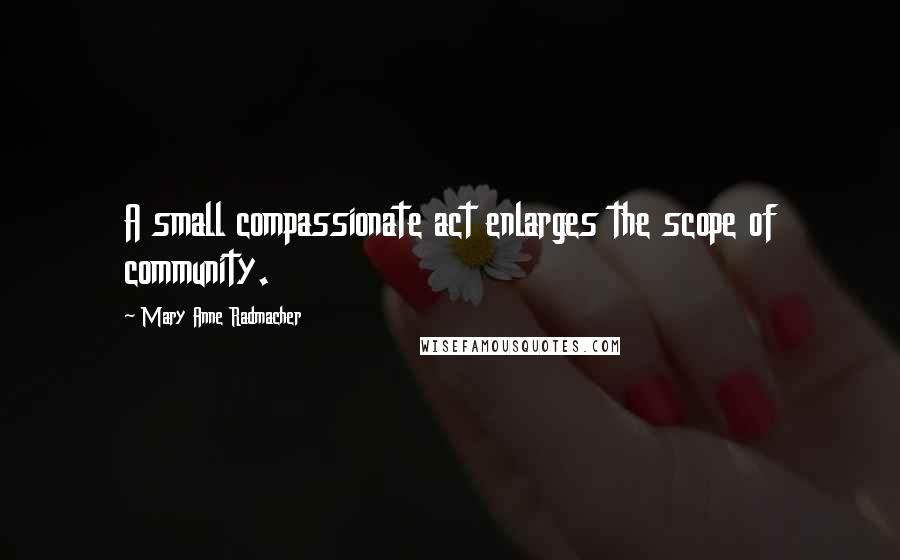 Mary Anne Radmacher Quotes: A small compassionate act enlarges the scope of community.