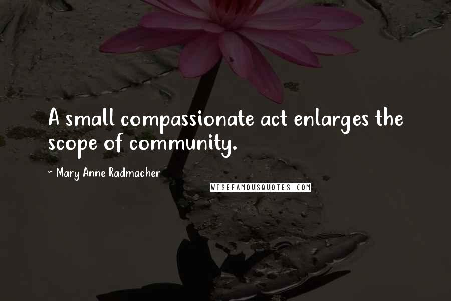Mary Anne Radmacher Quotes: A small compassionate act enlarges the scope of community.