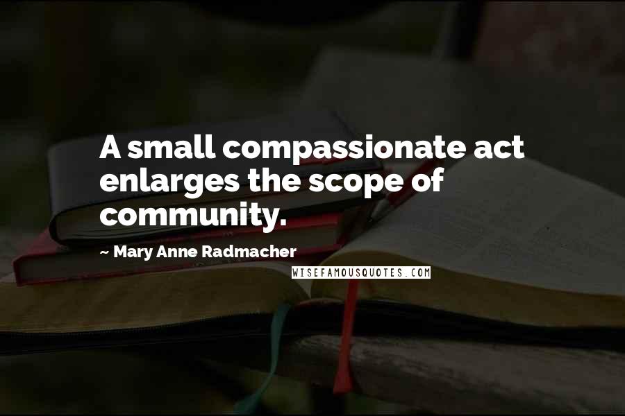 Mary Anne Radmacher Quotes: A small compassionate act enlarges the scope of community.