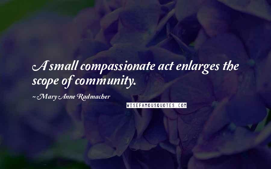 Mary Anne Radmacher Quotes: A small compassionate act enlarges the scope of community.