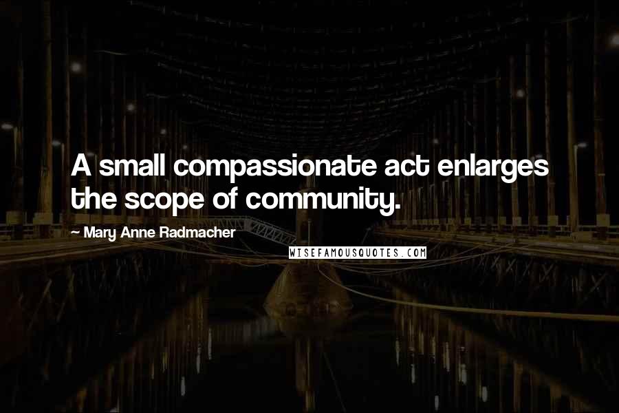 Mary Anne Radmacher Quotes: A small compassionate act enlarges the scope of community.