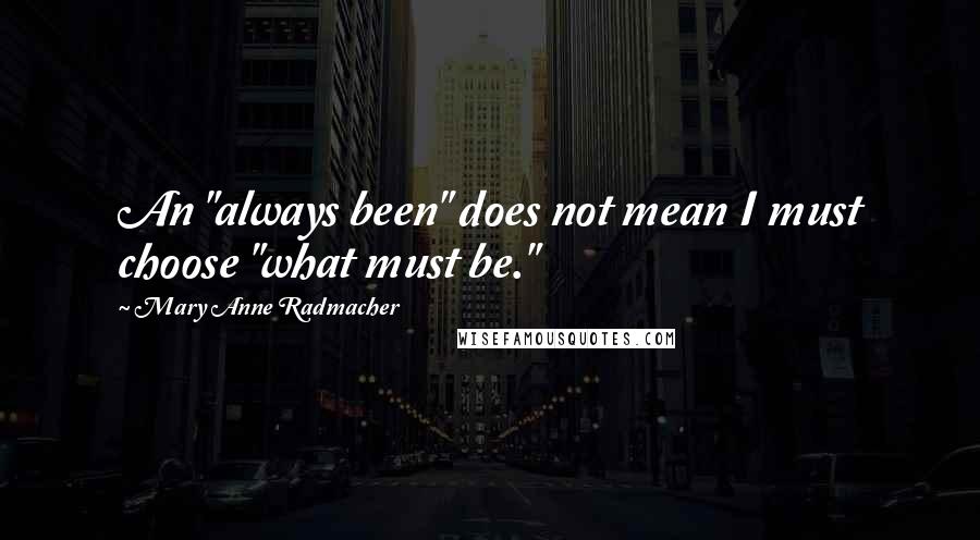 Mary Anne Radmacher Quotes: An "always been" does not mean I must choose "what must be."