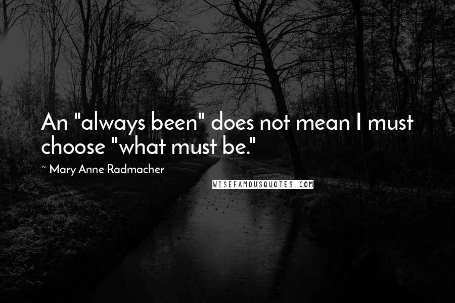 Mary Anne Radmacher Quotes: An "always been" does not mean I must choose "what must be."