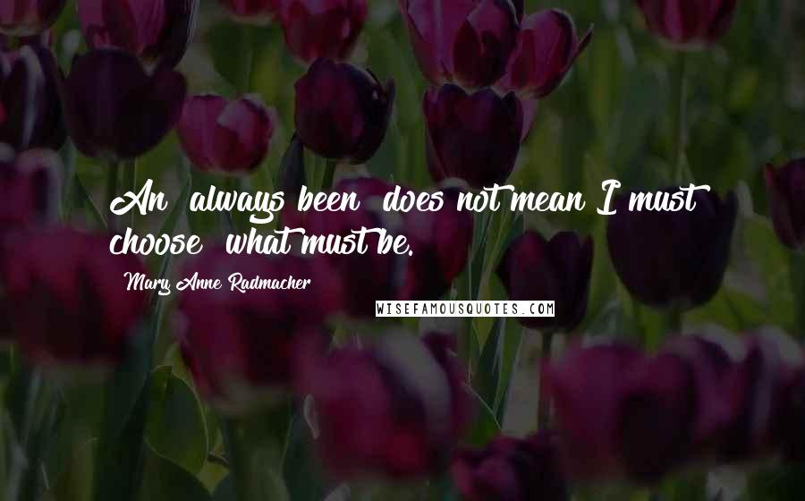 Mary Anne Radmacher Quotes: An "always been" does not mean I must choose "what must be."