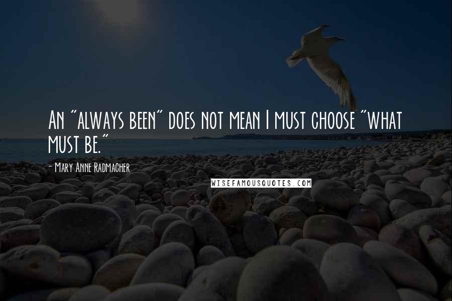 Mary Anne Radmacher Quotes: An "always been" does not mean I must choose "what must be."