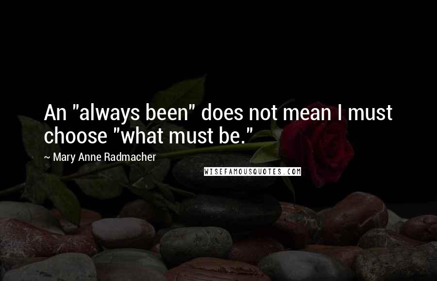 Mary Anne Radmacher Quotes: An "always been" does not mean I must choose "what must be."