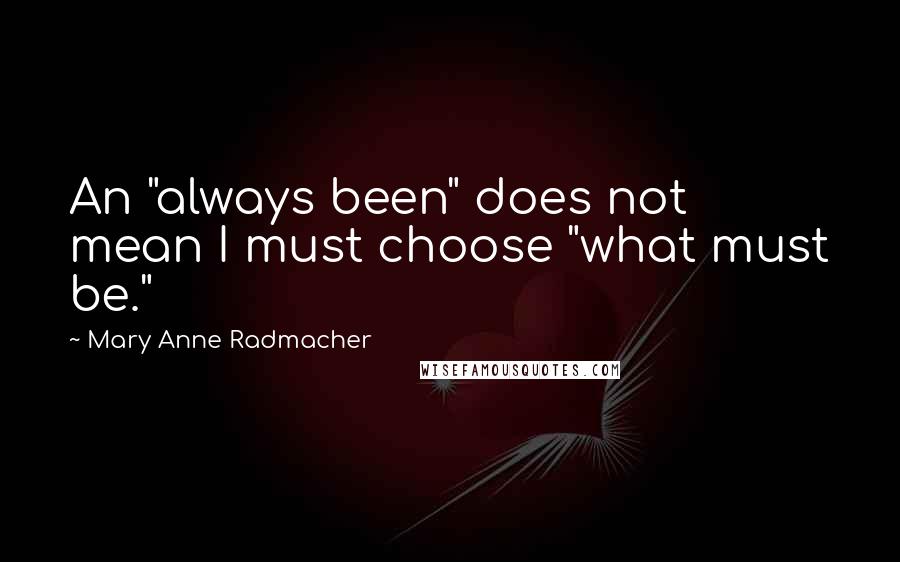 Mary Anne Radmacher Quotes: An "always been" does not mean I must choose "what must be."
