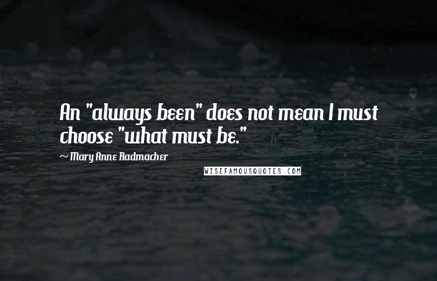 Mary Anne Radmacher Quotes: An "always been" does not mean I must choose "what must be."