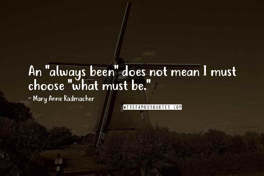 Mary Anne Radmacher Quotes: An "always been" does not mean I must choose "what must be."