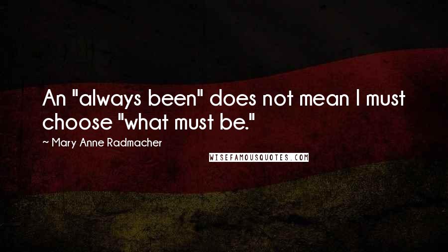 Mary Anne Radmacher Quotes: An "always been" does not mean I must choose "what must be."