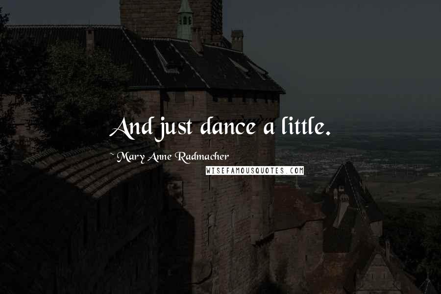 Mary Anne Radmacher Quotes: And just dance a little.