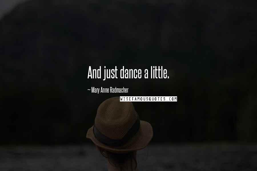 Mary Anne Radmacher Quotes: And just dance a little.