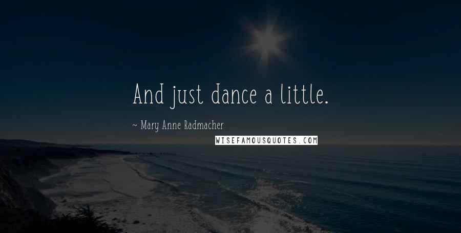 Mary Anne Radmacher Quotes: And just dance a little.