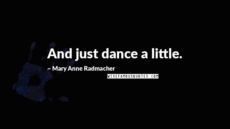 Mary Anne Radmacher Quotes: And just dance a little.