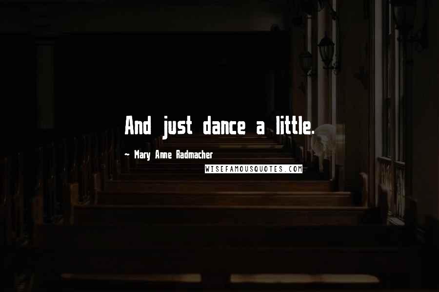 Mary Anne Radmacher Quotes: And just dance a little.