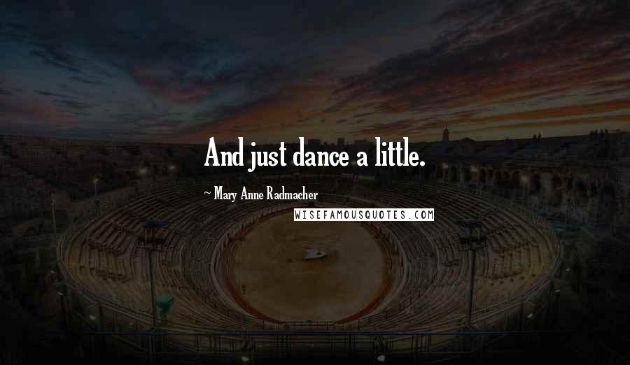 Mary Anne Radmacher Quotes: And just dance a little.