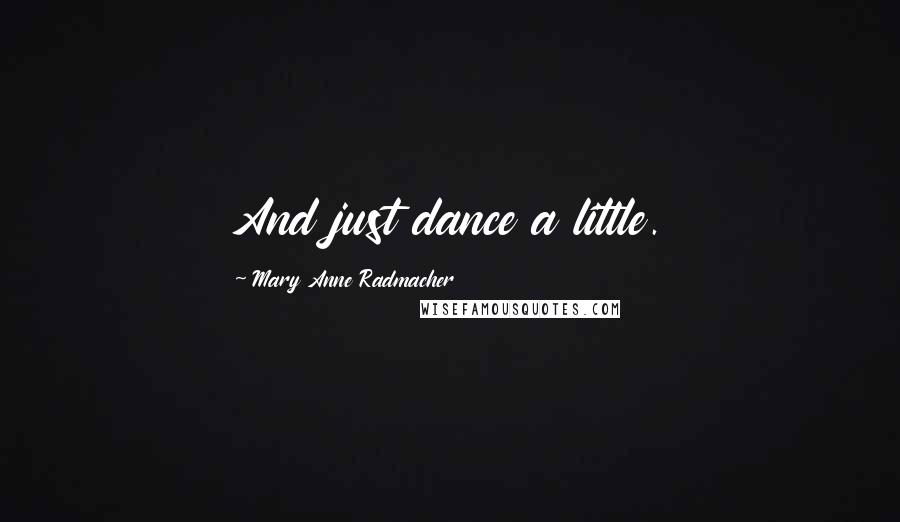 Mary Anne Radmacher Quotes: And just dance a little.