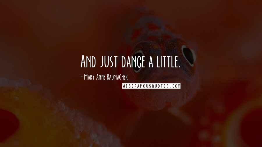 Mary Anne Radmacher Quotes: And just dance a little.