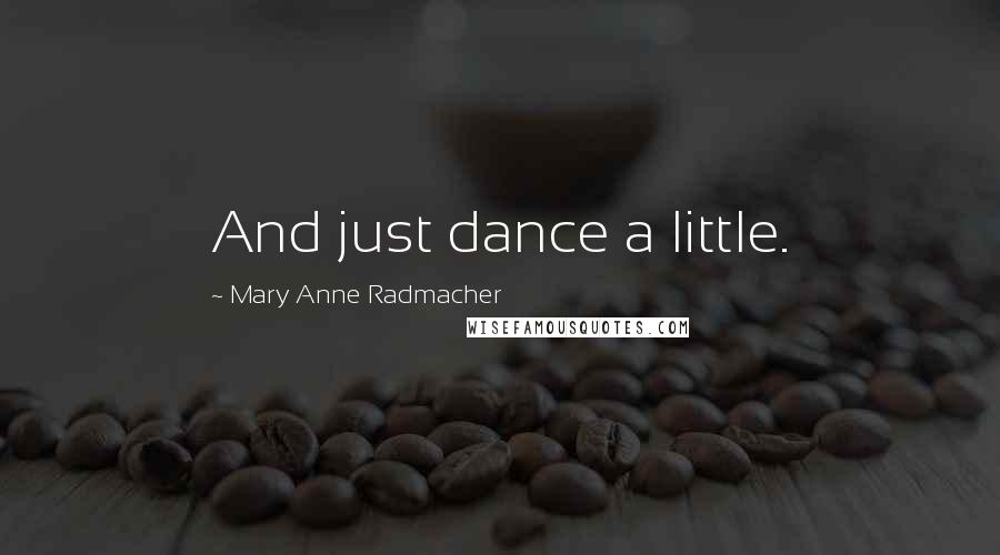 Mary Anne Radmacher Quotes: And just dance a little.