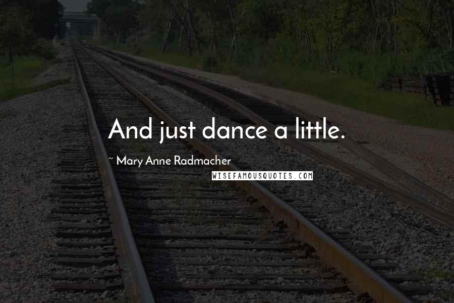 Mary Anne Radmacher Quotes: And just dance a little.