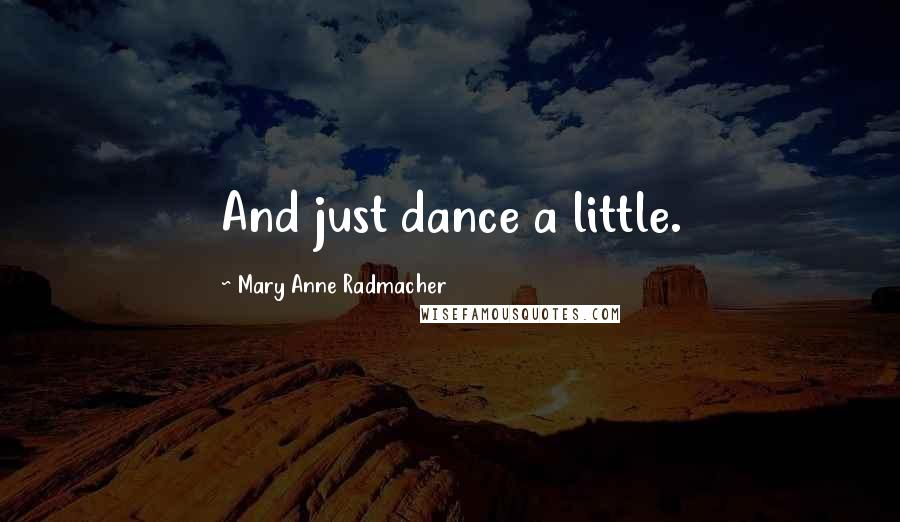 Mary Anne Radmacher Quotes: And just dance a little.