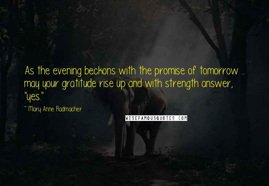 Mary Anne Radmacher Quotes: As the evening beckons with the promise of tomorrow ... may your gratitude rise up and with strength answer, "yes."