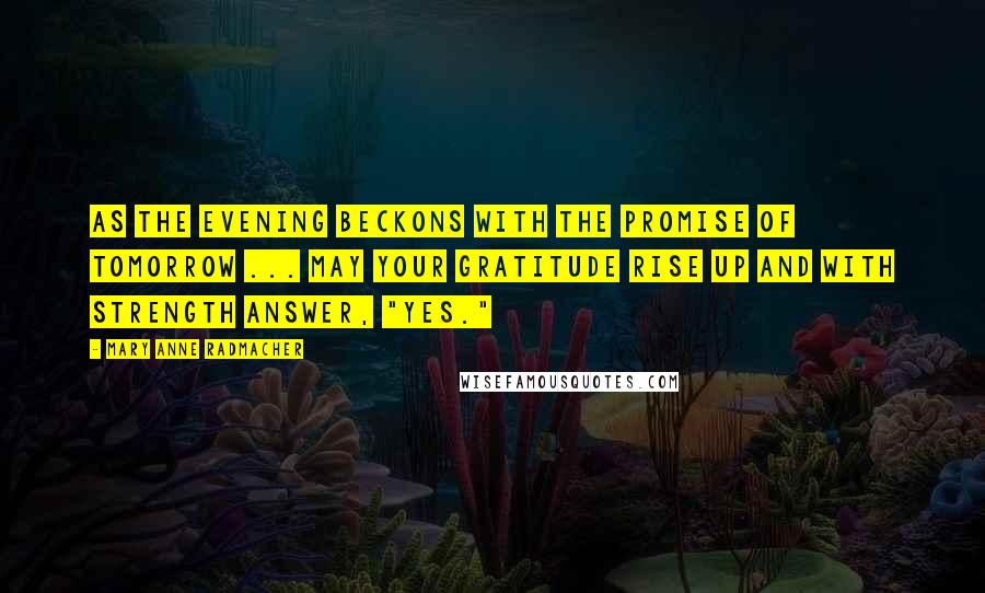 Mary Anne Radmacher Quotes: As the evening beckons with the promise of tomorrow ... may your gratitude rise up and with strength answer, "yes."