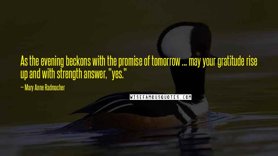 Mary Anne Radmacher Quotes: As the evening beckons with the promise of tomorrow ... may your gratitude rise up and with strength answer, "yes."