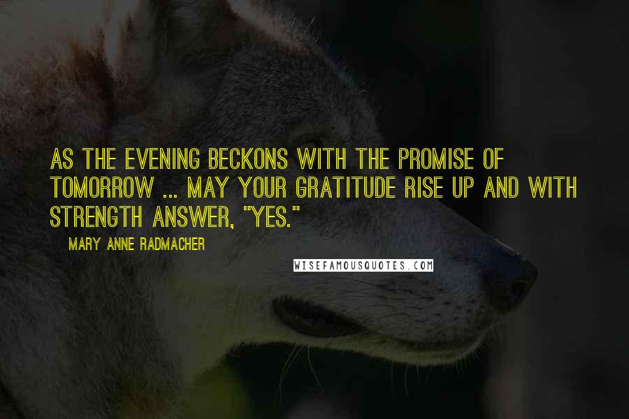 Mary Anne Radmacher Quotes: As the evening beckons with the promise of tomorrow ... may your gratitude rise up and with strength answer, "yes."