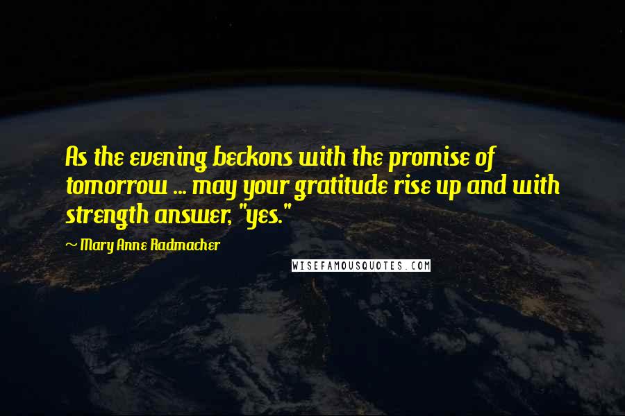 Mary Anne Radmacher Quotes: As the evening beckons with the promise of tomorrow ... may your gratitude rise up and with strength answer, "yes."