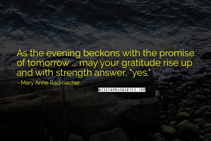 Mary Anne Radmacher Quotes: As the evening beckons with the promise of tomorrow ... may your gratitude rise up and with strength answer, "yes."
