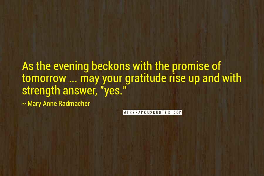 Mary Anne Radmacher Quotes: As the evening beckons with the promise of tomorrow ... may your gratitude rise up and with strength answer, "yes."