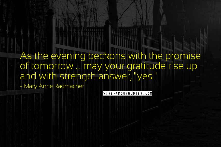 Mary Anne Radmacher Quotes: As the evening beckons with the promise of tomorrow ... may your gratitude rise up and with strength answer, "yes."
