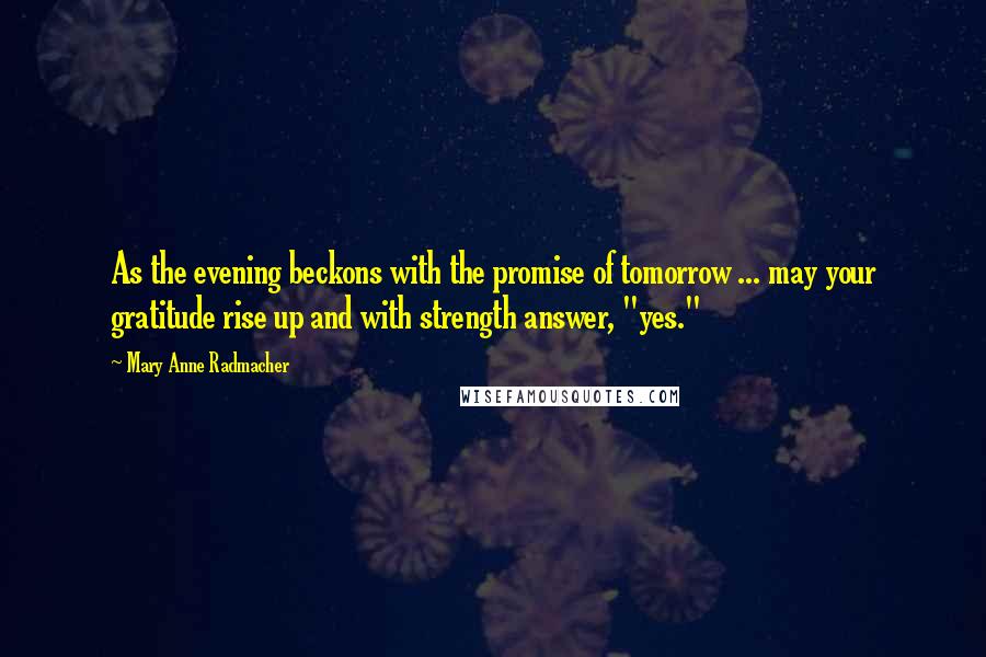 Mary Anne Radmacher Quotes: As the evening beckons with the promise of tomorrow ... may your gratitude rise up and with strength answer, "yes."