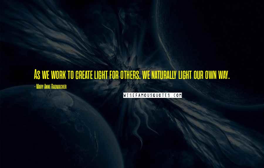 Mary Anne Radmacher Quotes: As we work to create light for others, we naturally light our own way.